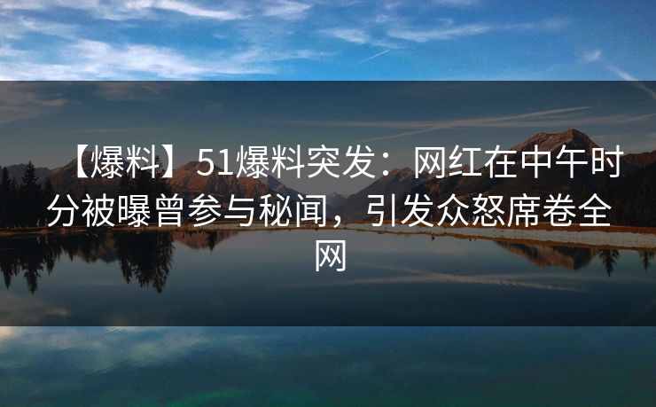 【爆料】51爆料突发：网红在中午时分被曝曾参与秘闻，引发众怒席卷全网