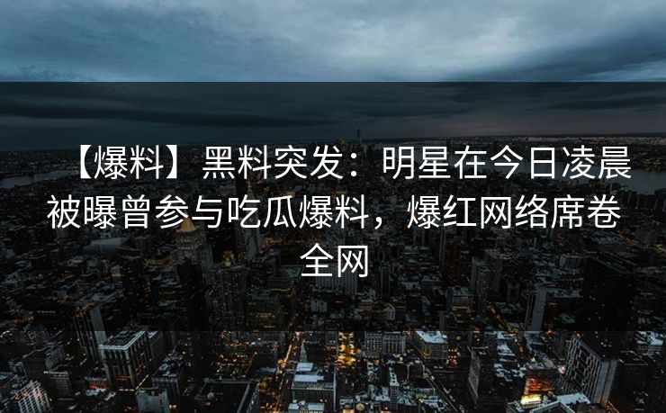 【爆料】黑料突发：明星在今日凌晨被曝曾参与吃瓜爆料，爆红网络席卷全网