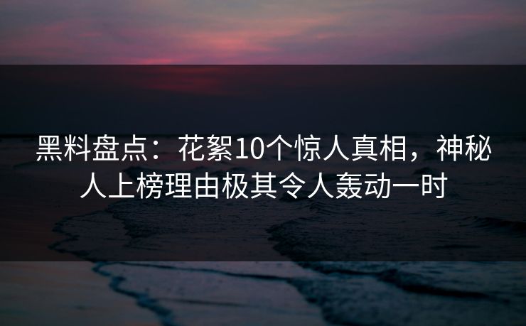 黑料盘点：花絮10个惊人真相，神秘人上榜理由极其令人轰动一时