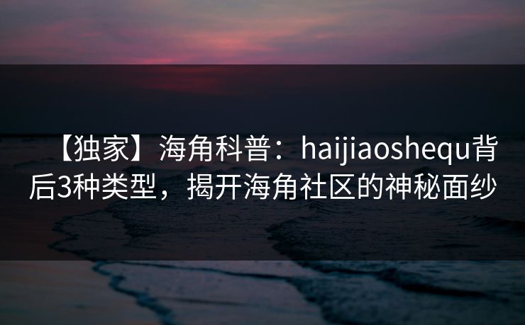【独家】海角科普：haijiaoshequ背后3种类型，揭开海角社区的神秘面纱