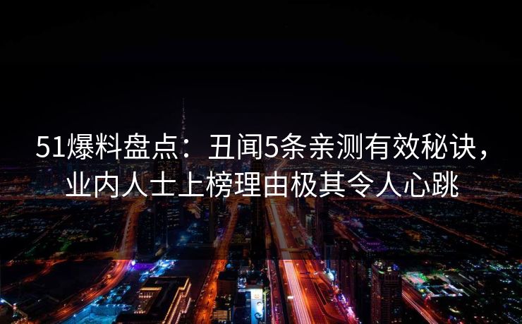 51爆料盘点：丑闻5条亲测有效秘诀，业内人士上榜理由极其令人心跳