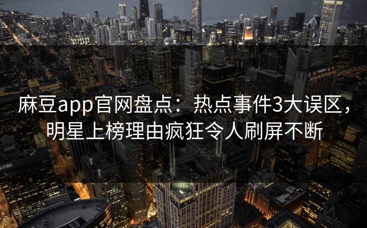 麻豆app官网盘点：热点事件3大误区，明星上榜理由疯狂令人刷屏不断