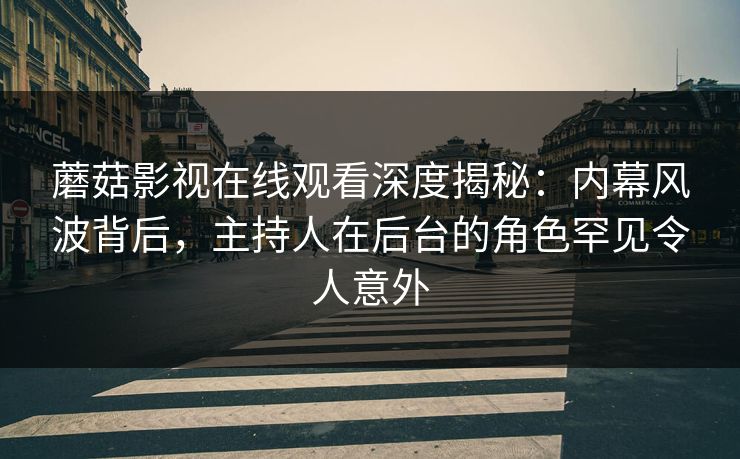 蘑菇影视在线观看深度揭秘：内幕风波背后，主持人在后台的角色罕见令人意外