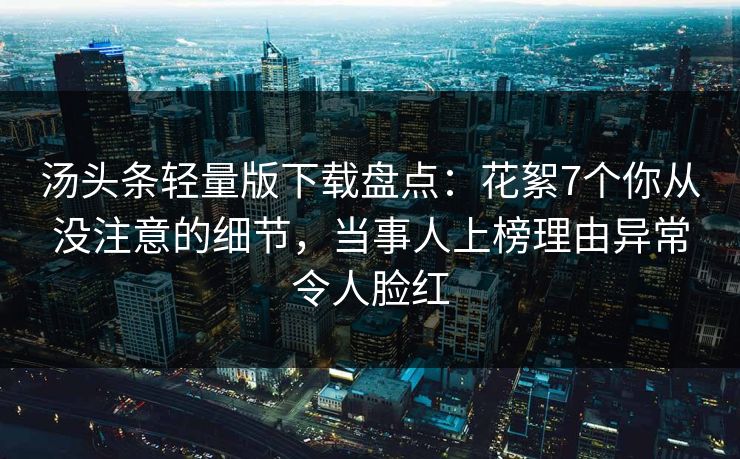 汤头条轻量版下载盘点：花絮7个你从没注意的细节，当事人上榜理由异常令人脸红