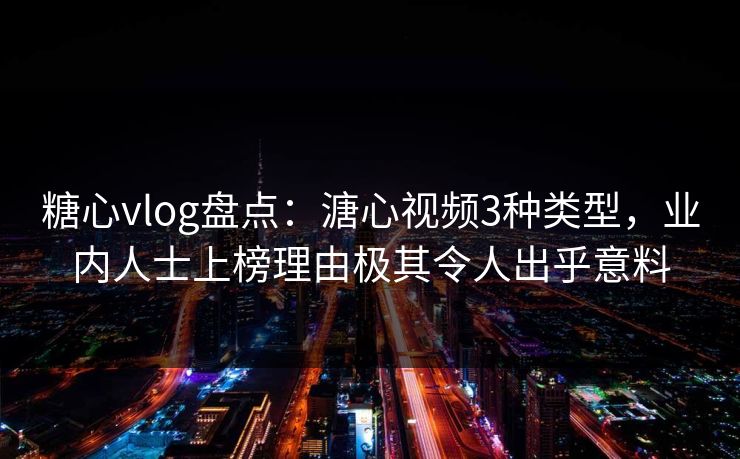 糖心vlog盘点：溏心视频3种类型，业内人士上榜理由极其令人出乎意料