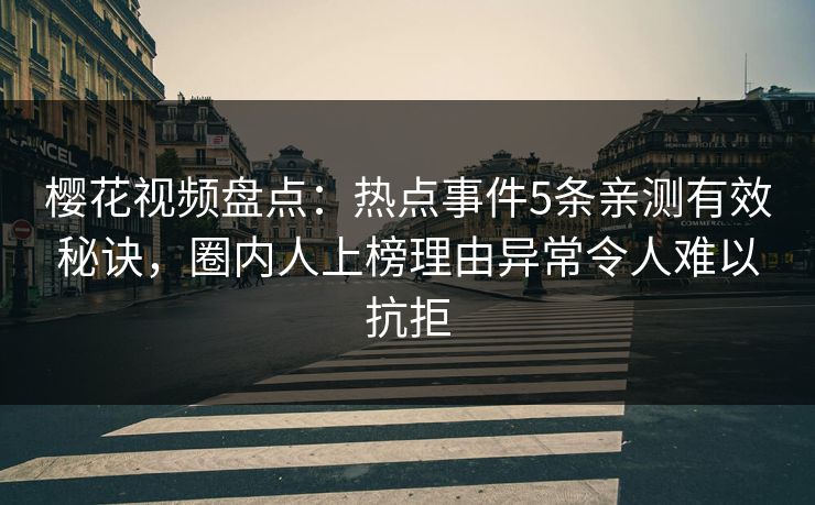樱花视频盘点：热点事件5条亲测有效秘诀，圈内人上榜理由异常令人难以抗拒