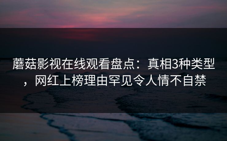 蘑菇影视在线观看盘点：真相3种类型，网红上榜理由罕见令人情不自禁