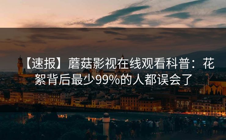 【速报】蘑菇影视在线观看科普：花絮背后最少99%的人都误会了
