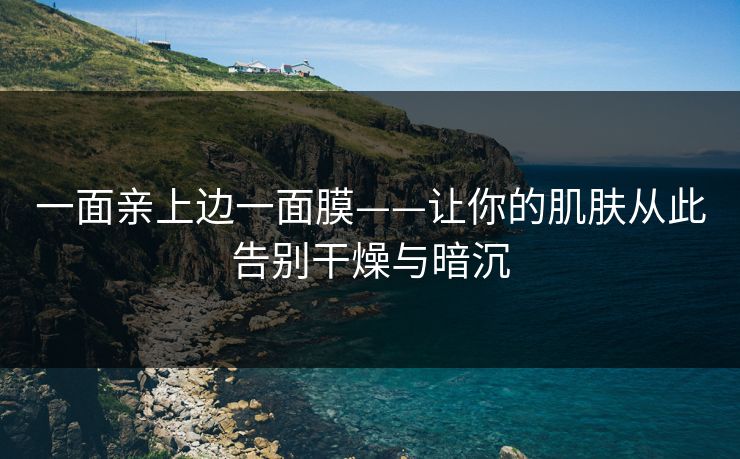 一面亲上边一面膜——让你的肌肤从此告别干燥与暗沉