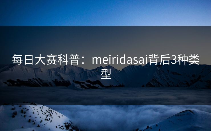每日大赛科普：meiridasai背后3种类型