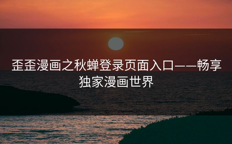 歪歪漫画之秋蝉登录页面入口——畅享独家漫画世界
