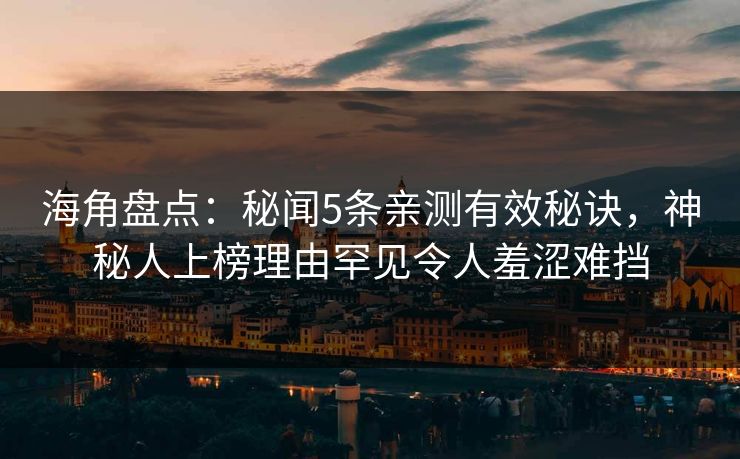 海角盘点：秘闻5条亲测有效秘诀，神秘人上榜理由罕见令人羞涩难挡