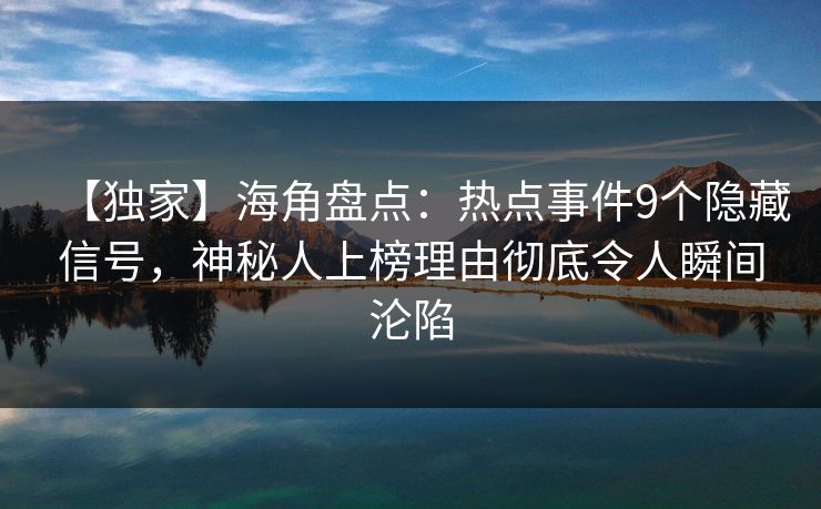 【独家】海角盘点：热点事件9个隐藏信号，神秘人上榜理由彻底令人瞬间沦陷