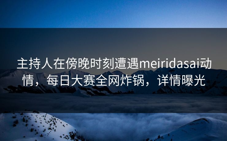 主持人在傍晚时刻遭遇meiridasai动情，每日大赛全网炸锅，详情曝光
