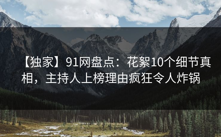 【独家】91网盘点：花絮10个细节真相，主持人上榜理由疯狂令人炸锅