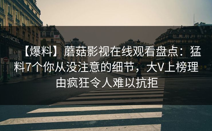 【爆料】蘑菇影视在线观看盘点：猛料7个你从没注意的细节，大V上榜理由疯狂令人难以抗拒