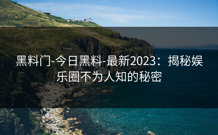 黑料门-今日黑料-最新2023：揭秘娱乐圈不为人知的秘密