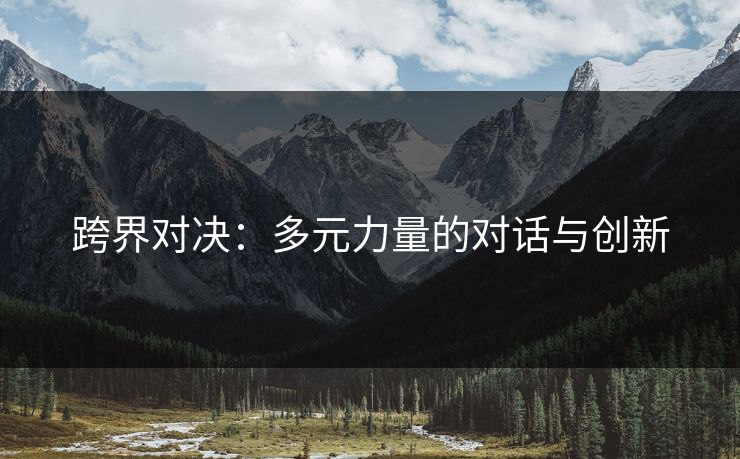 跨界对决：多元力量的对话与创新