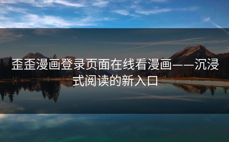 歪歪漫画登录页面在线看漫画——沉浸式阅读的新入口