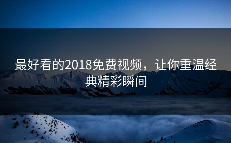 最好看的2018免费视频，让你重温经典精彩瞬间
