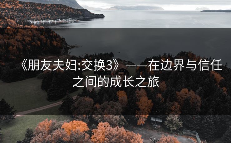 《朋友夫妇:交换3》——在边界与信任之间的成长之旅