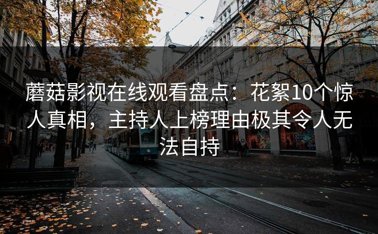 蘑菇影视在线观看盘点：花絮10个惊人真相，主持人上榜理由极其令人无法自持