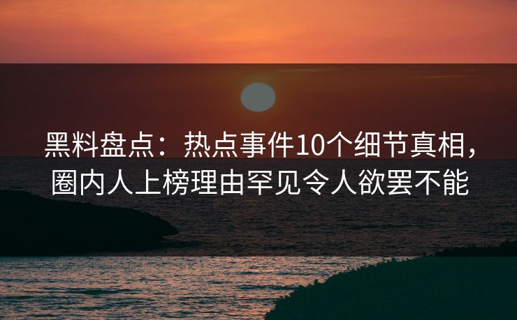 黑料盘点：热点事件10个细节真相，圈内人上榜理由罕见令人欲罢不能
