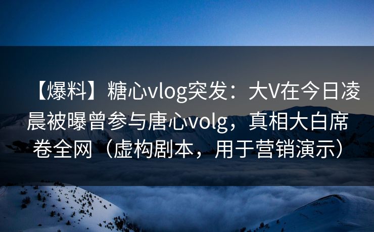 【爆料】糖心vlog突发：大V在今日凌晨被曝曾参与唐心volg，真相大白席卷全网（虚构剧本，用于营销演示）