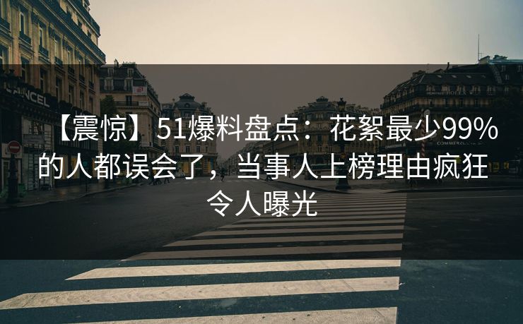 【震惊】51爆料盘点：花絮最少99%的人都误会了，当事人上榜理由疯狂令人曝光