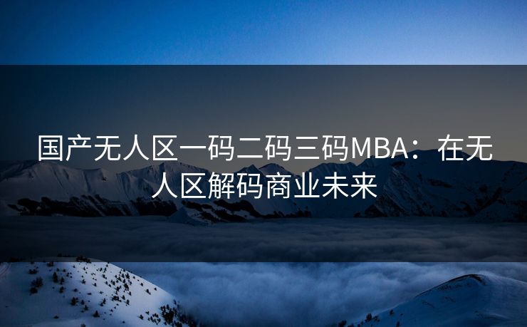 国产无人区一码二码三码MBA：在无人区解码商业未来