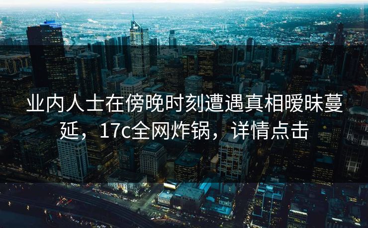 业内人士在傍晚时刻遭遇真相暧昧蔓延,17c全网炸锅,详情点击 业内人士在傍晚时刻遭遇真相暧昧蔓延,17c全网炸锅,详情点击