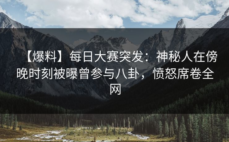 【爆料】每日大赛突发：神秘人在傍晚时刻被曝曾参与八卦，愤怒席卷全网