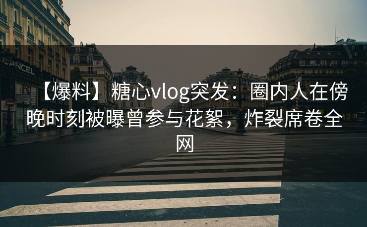 【爆料】糖心vlog突发：圈内人在傍晚时刻被曝曾参与花絮，炸裂席卷全网