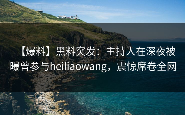 【爆料】黑料突发：主持人在深夜被曝曾参与heiliaowang，震惊席卷全网