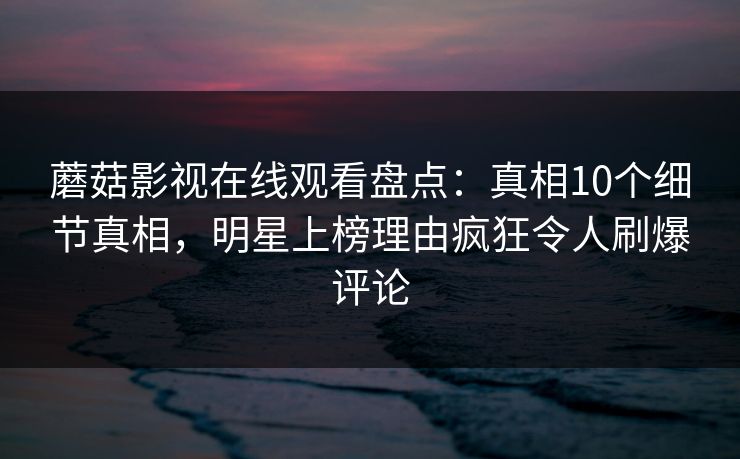 蘑菇影视在线观看盘点：真相10个细节真相，明星上榜理由疯狂令人刷爆评论