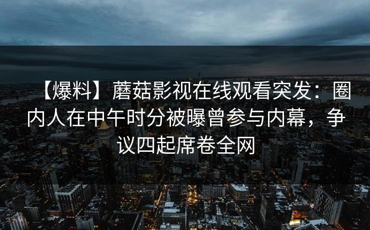 【爆料】蘑菇影视在线观看突发：圈内人在中午时分被曝曾参与内幕，争议四起席卷全网