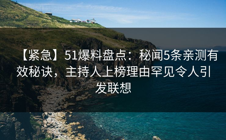 【紧急】51爆料盘点：秘闻5条亲测有效秘诀，主持人上榜理由罕见令人引发联想