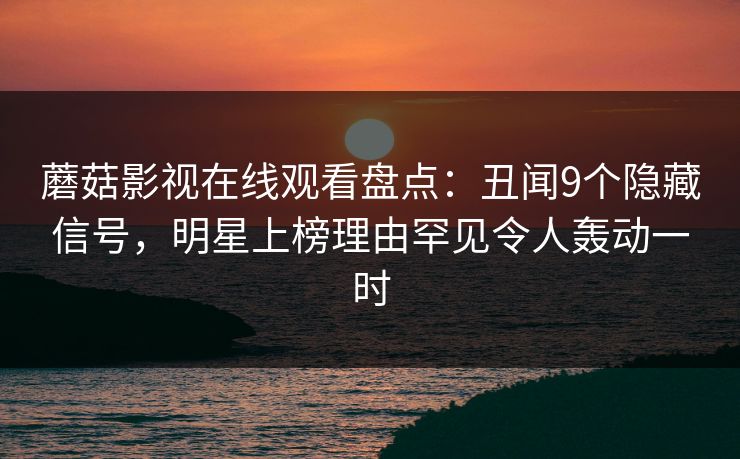蘑菇影视在线观看盘点：丑闻9个隐藏信号，明星上榜理由罕见令人轰动一时