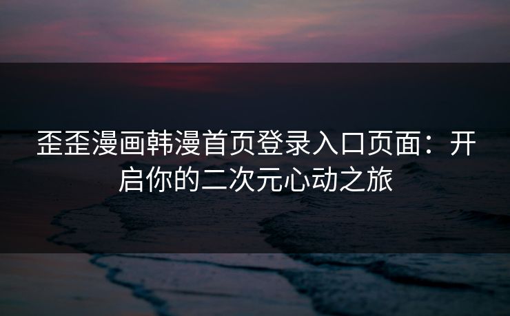 歪歪漫画韩漫首页登录入口页面：开启你的二次元心动之旅