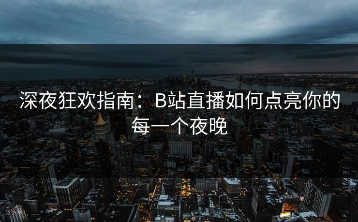 深夜狂欢指南：B站直播如何点亮你的每一个夜晚