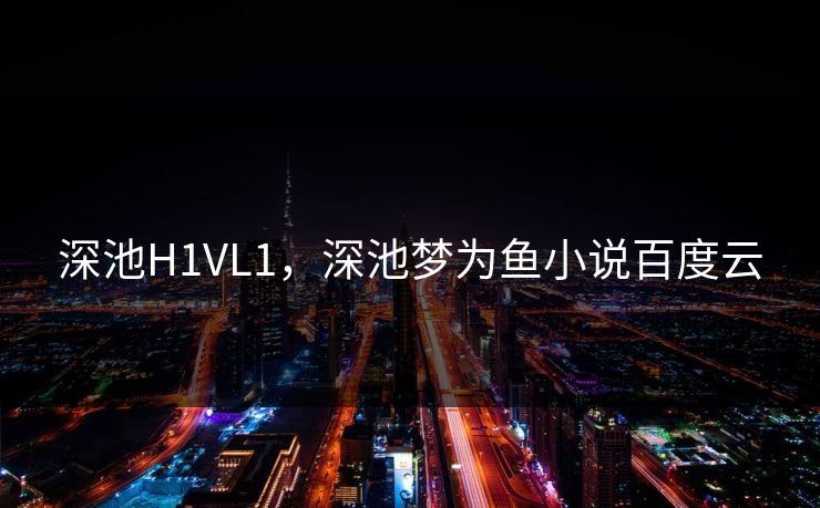 深池H1VL1，深池梦为鱼小说百度云