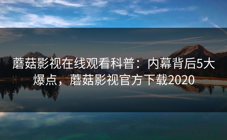 蘑菇影视在线观看科普：内幕背后5大爆点，蘑菇影视官方下载2020