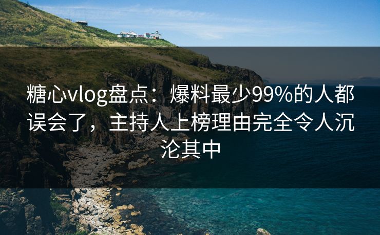 糖心vlog盘点：爆料最少99%的人都误会了，主持人上榜理由完全令人沉沦其中