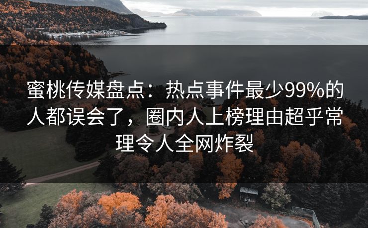蜜桃传媒盘点：热点事件最少99%的人都误会了，圈内人上榜理由超乎常理令人全网炸裂