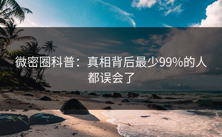微密圈科普：真相背后最少99%的人都误会了