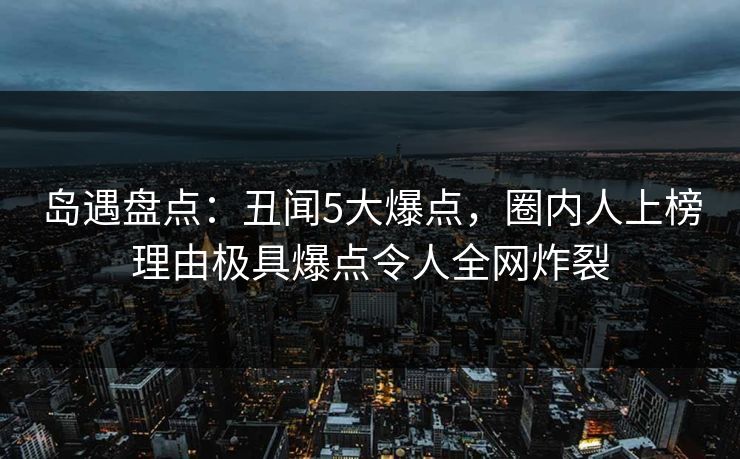 岛遇盘点：丑闻5大爆点，圈内人上榜理由极具爆点令人全网炸裂