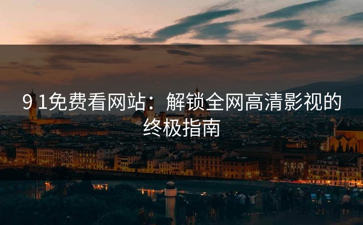 9 1免费看网站：解锁全网高清影视的终极指南