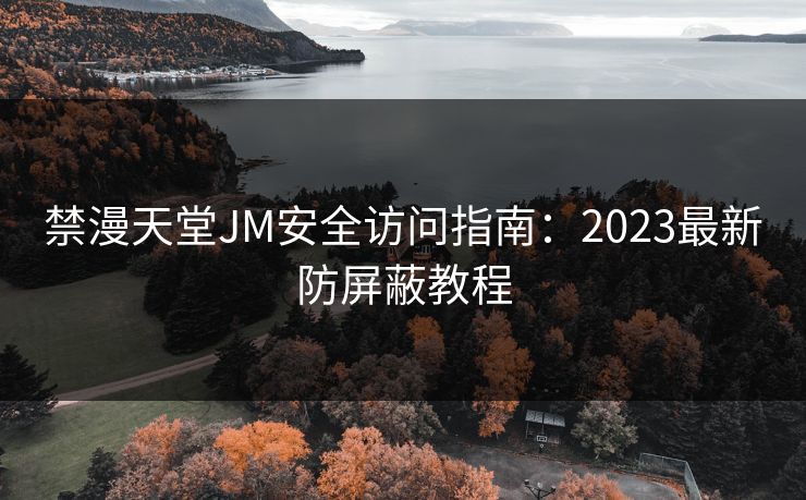 禁漫天堂JM安全访问指南：2023最新防屏蔽教程