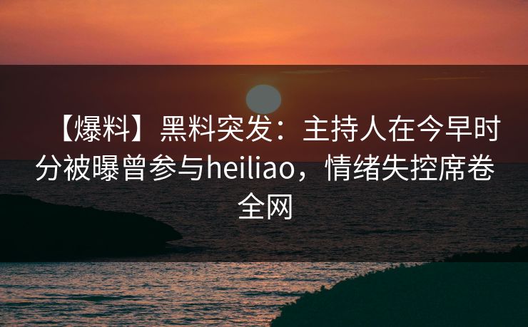 【爆料】黑料突发：主持人在今早时分被曝曾参与heiliao，情绪失控席卷全网