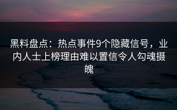 黑料盘点：热点事件9个隐藏信号，业内人士上榜理由难以置信令人勾魂摄魄